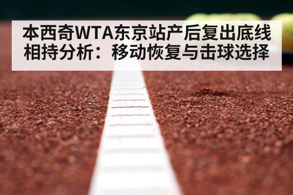 本西奇WTA东京站产后复出底线相持分析：移动恢复与击球选择