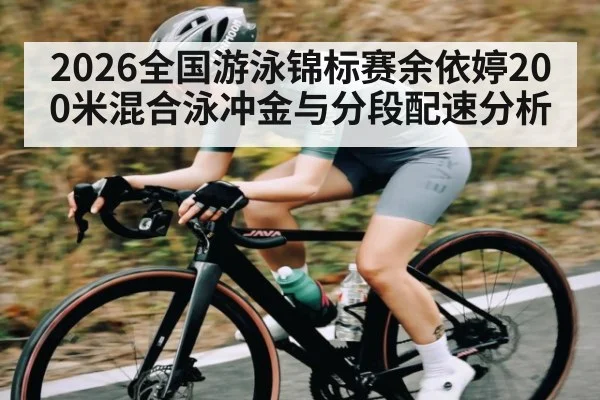 2026全国游泳锦标赛余依婷200米混合泳冲金与分段配速分析