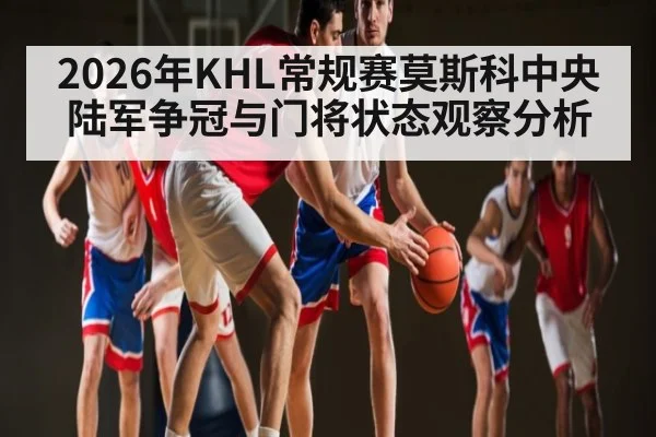 2026年KHL常规赛莫斯科中央陆军争冠与门将状态观察分析