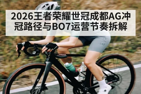 2026王者荣耀世冠成都AG冲冠路径与BO7运营节奏拆解