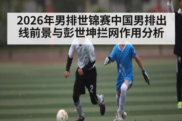 2026年男排世锦赛中国男排出线前景与彭世坤拦网作用分析