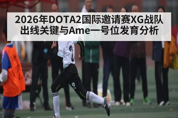 2026年DOTA2国际邀请赛XG战队出线关键与Ame一号位发育分析